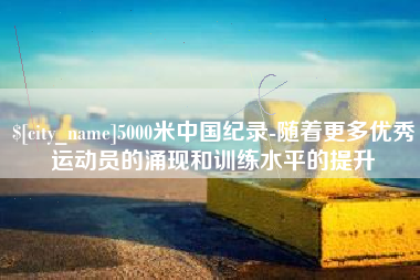 三河5000米中国纪录-随着更多优秀运动员的涌现和训练水平的提升