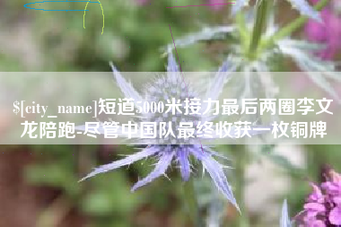 三河短道5000米接力最后两圈李文龙陪跑-尽管中国队最终收获一枚铜牌