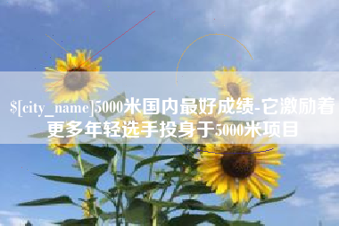 三河5000米国内最好成绩-它激励着更多年轻选手投身于5000米项目