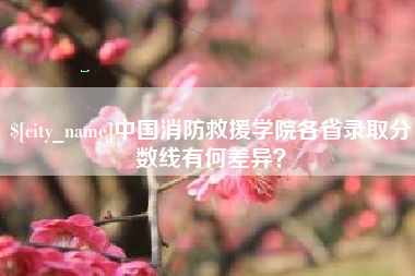 三河中国消防救援学院各省录取分数线有何差异？