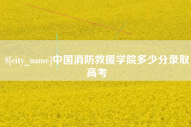 三河中国消防救援学院多少分录取高考