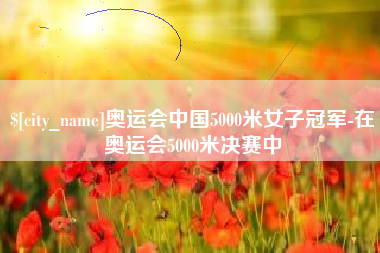 三河奥运会中国5000米女子冠军-在奥运会5000米决赛中