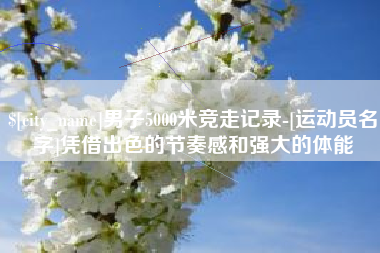 三河男子5000米竞走记录-[运动员名字]凭借出色的节奏感和强大的体能