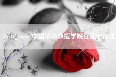 三河中国消防救援学院在辽宁招生