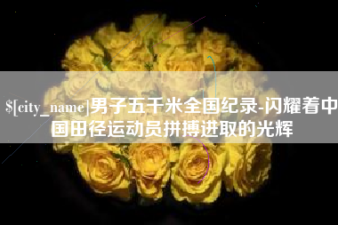 三河男子五千米全国纪录-闪耀着中国田径运动员拼搏进取的光辉