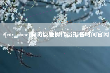 三河消防设施操作员报名时间官网