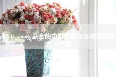 三河最全的中国地图和各省地图及各市地图