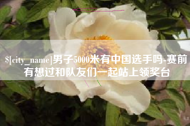 三河男子5000米有中国选手吗-赛前有想过和队友们一起站上领奖台