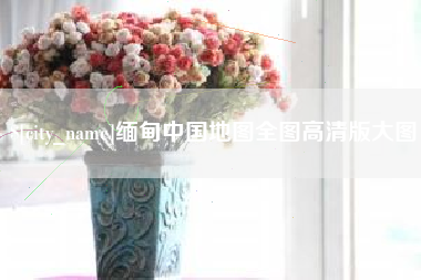 三河缅甸中国地图全图高清版大图