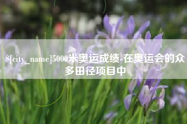 三河5000米奥运成绩-在奥运会的众多田径项目中