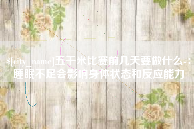 三河五千米比赛前几天要做什么-:睡眠不足会影响身体状态和反应能力 三河五千米比赛前几天要做什么-:睡眠不足会影响身体状态和反应能力