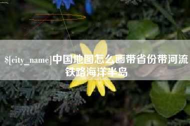 三河中国地图怎么画带省份带河流铁路海洋半岛