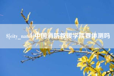 三河中国消防救援学院要体测吗