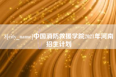 三河中国消防救援学院2021年河南招生计划