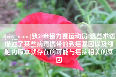 三河致50米接力赛运动员-这些术语描述了某些病毒携带的致癌基因以及细胞内原本就存在的可能与癌症相关的基因