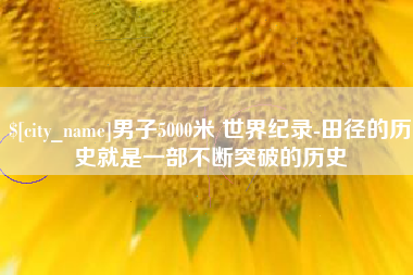 三河男子5000米 世界纪录-田径的历史就是一部不断突破的历史