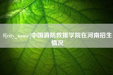 三河中国消防救援学院在河南招生情况
