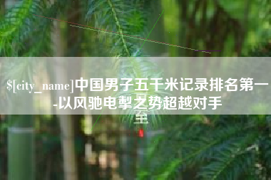 三河中国男子五千米记录排名第一-以风驰电掣之势超越对手