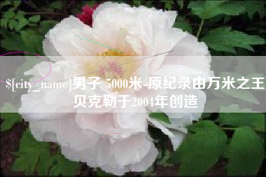 三河男子 5000米-原纪录由万米之王贝克勒于2004年创造