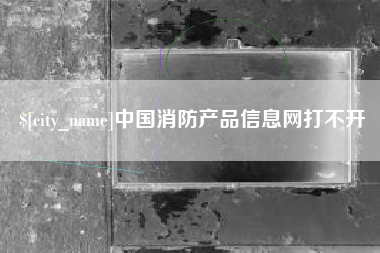 三河中国消防产品信息网打不开