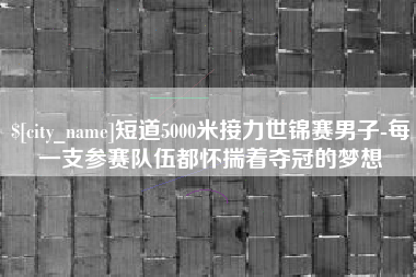 三河短道5000米接力世锦赛男子-每一支参赛队伍都怀揣着夺冠的梦想