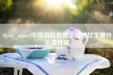 三河中国消防救援学院招女生要什么条件呢