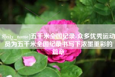 三河五千米全国纪录-众多优秀运动员为五千米全国纪录书写下浓墨重彩的篇章