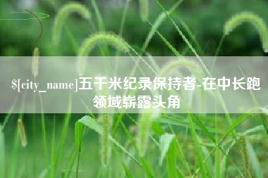 三河五千米纪录保持者-在中长跑领域崭露头角