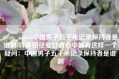 三河中国男子五千米记录保持者是谁啊-许多田径爱好者心中都有这样一个疑问：中国男子五千米记录保持者是谁啊