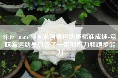 三河5000米国家运动员标准成绩-意味着运动员具备了一定的耐力和跑步能力