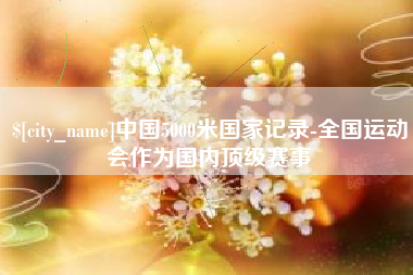 三河中国5000米国家记录-全国运动会作为国内顶级赛事