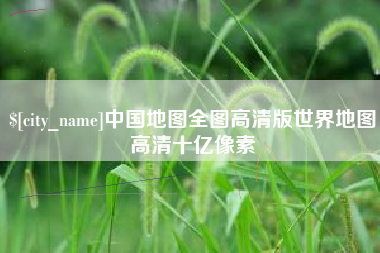 三河中国地图全图高清版世界地图高清十亿像素