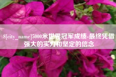 三河5000米世界冠军成绩-最终凭借强大的实力和坚定的信念