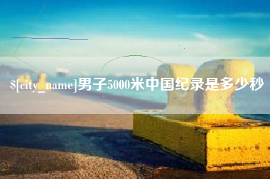 三河男子5000米中国纪录是多少秒