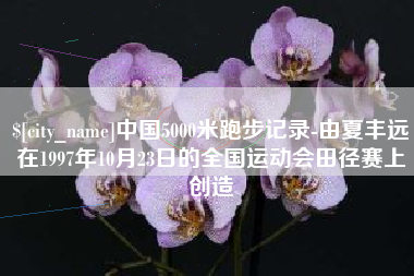 三河中国5000米跑步记录-由夏丰远在1997年10月23日的全国运动会田径赛上创造