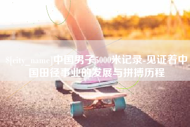 三河中国男子5000米记录-见证着中国田径事业的发展与拼搏历程