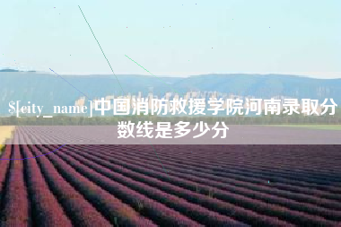 三河中国消防救援学院河南录取分数线是多少分