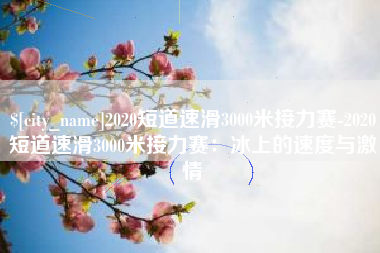 三河2020短道速滑3000米接力赛-2020短道速滑3000米接力赛：冰上的速度与激情