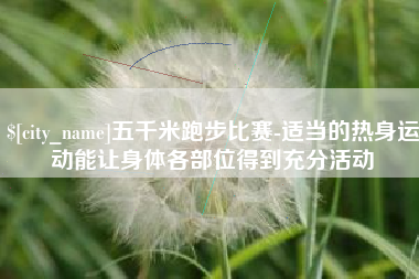 三河五千米跑步比赛-适当的热身运动能让身体各部位得到充分活动