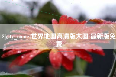 三河世界地图高清版大图 最新版免费