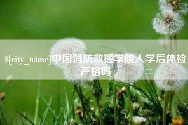 三河中国消防救援学院入学后体检严格吗