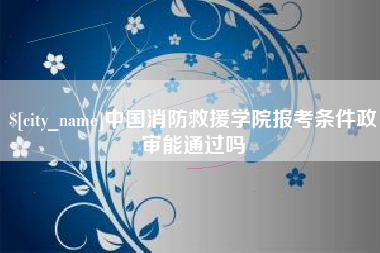 三河中国消防救援学院报考条件政审能通过吗